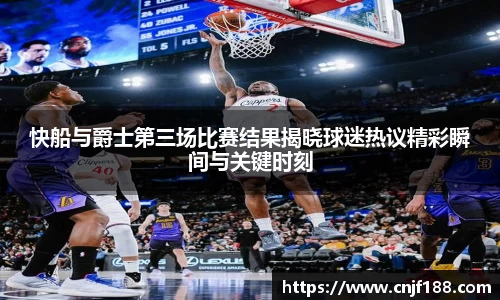快船与爵士第三场比赛结果揭晓球迷热议精彩瞬间与关键时刻
