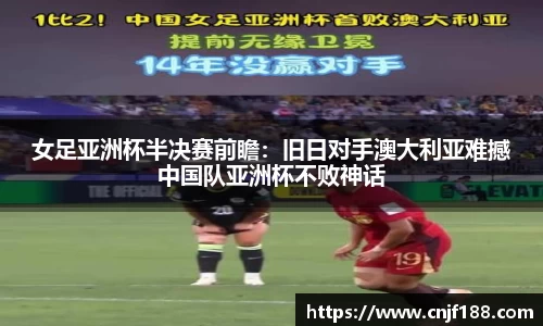 女足亚洲杯半决赛前瞻：旧日对手澳大利亚难撼中国队亚洲杯不败神话