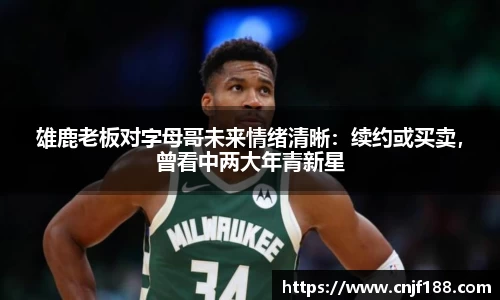 雄鹿老板对字母哥未来情绪清晰：续约或买卖，曾看中两大年青新星